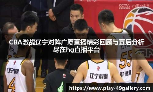 CBA激战辽宁对阵广厦直播精彩回顾与赛后分析尽在hg直播平台