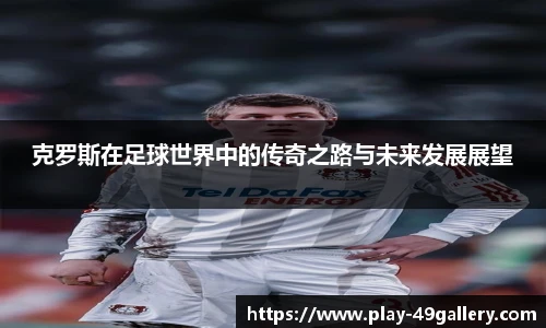 克罗斯在足球世界中的传奇之路与未来发展展望