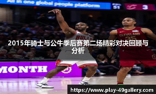 2015年骑士与公牛季后赛第二场精彩对决回顾与分析