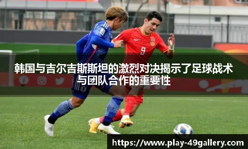 韩国与吉尔吉斯斯坦的激烈对决揭示了足球战术与团队合作的重要性