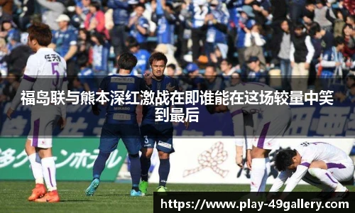 福岛联与熊本深红激战在即谁能在这场较量中笑到最后