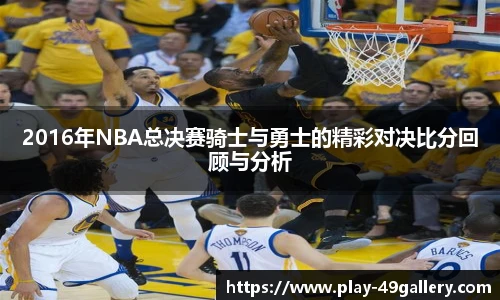 2016年NBA总决赛骑士与勇士的精彩对决比分回顾与分析