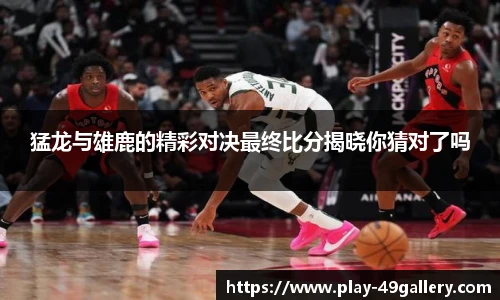 猛龙与雄鹿的精彩对决最终比分揭晓你猜对了吗
