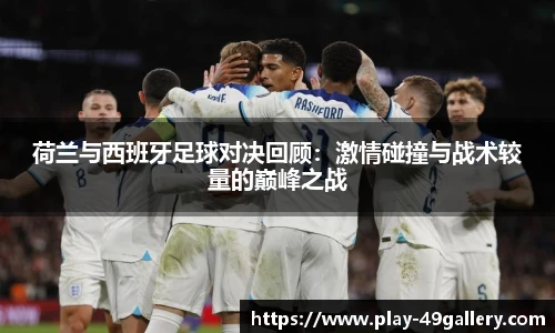 荷兰与西班牙足球对决回顾：激情碰撞与战术较量的巅峰之战